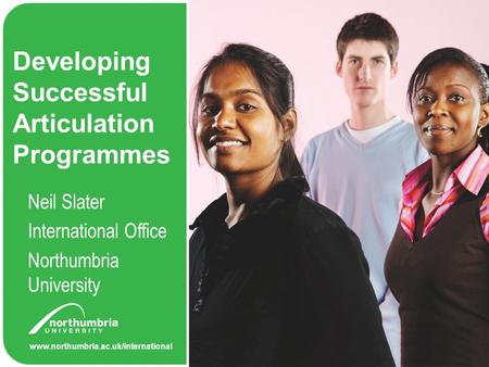 Www.northumbria.ac.uk/international Developing Successful Articulation Programmes Neil Slater International Office Northumbria University.