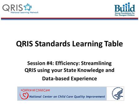 National Center on Child Care Quality Improvement QRIS Standards Learning Table Session #4: Efficiency: Streamlining QRIS using your State Knowledge and.