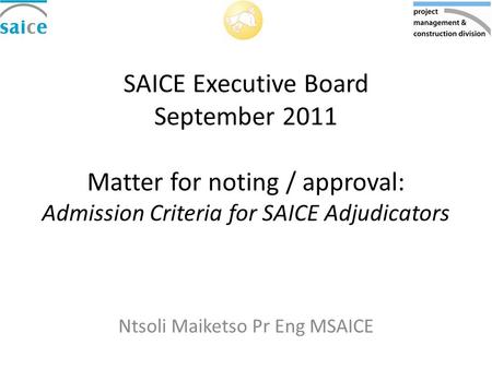 SAICE Executive Board September 2011 Matter for noting / approval: Admission Criteria for SAICE Adjudicators Ntsoli Maiketso Pr Eng MSAICE.