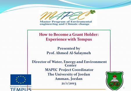 1 How to Become a Grant Holder: Experience with Tempus Presented by Prof. Ahmed Al-Salaymeh Director of Water, Energy and Environment Center MAPEC Project.