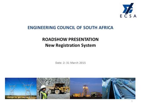 ENGINEERING COUNCIL OF SOUTH AFRICA ROADSHOW PRESENTATION New Registration System Date: 2- 31 March 2015.