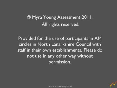 Www.myrayoung.co.uk © Myra Young Assessment 2011. All rights reserved. Provided for the use of participants in AM circles in North Lanarkshire Council.