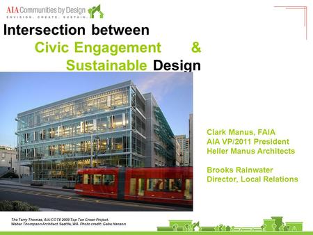 Intersection between Civic Engagement & Sustainable Design Clark Manus, FAIA AIA VP/2011 President Heller Manus Architects Brooks Rainwater Director, Local.