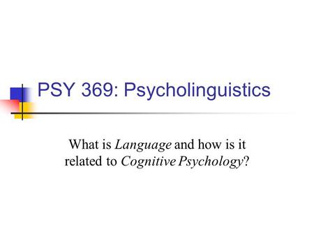 PSY 369: Psycholinguistics What is Language and how is it related to Cognitive Psychology?