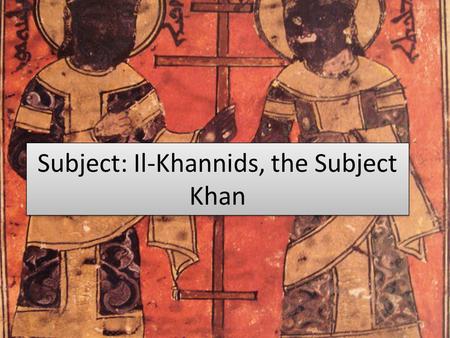 Subject: Il-Khannids, the Subject Khan. Geography South/East Mongol Lands Iraq, Western Arabia, Iran, Persia Christian lands to the East & Muslim Lands.