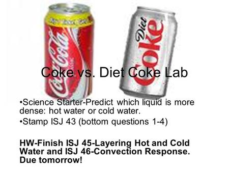 Coke vs. Diet Coke Lab Science Starter-Predict which liquid is more dense: hot water or cold water. Stamp ISJ 43 (bottom questions 1-4) HW-Finish ISJ 45-Layering.