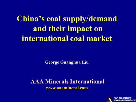 AAA Minerals Int’l www.aaamineral.com China’s coal supply/demand and their impact on international coal market George Guanghua Liu AAA Minerals International.