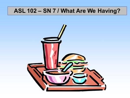 ASL 102 – SN 7 / What Are We Having?. TOMATOPIE POTATOCAKE FRENCH FRIESBEER HAMBURGERWINE CHEESEEGG SOUPBACON CHICKENBREAD FISHCOOK WATERBAKE ASL 102.