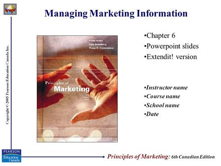 Copyright © 2005 Pearson Education Canada Inc. Managing Marketing Information Chapter 6 Powerpoint slides Extendit! version Instructor name Course name.