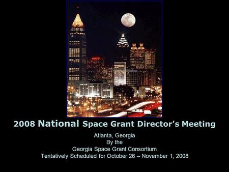 Atlanta, Georgia By the Georgia Space Grant Consortium Tentatively Scheduled for October 26 – November 1, 2008 2008 National Space Grant Director’s Meeting.