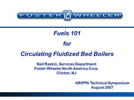 Fuels 101 for Circulating Fluidized Bed Boilers ARIPPA Technical Symposium August 2007 Neil Raskin, Services Department Foster Wheeler North America Corp.