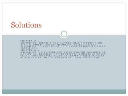 CHAPTER 18.1 OBJECTIVES: IDENTIFY THE FACTORS THAT DETERMINE THE RATE AT WHICH A SOLUTE DISSOLVES; CALCULATE THE SOLUBILITY OF A GAS IN A LIQUID UNDER.