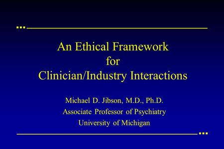 An Ethical Framework for Clinician/Industry Interactions Michael D. Jibson, M.D., Ph.D. Associate Professor of Psychiatry University of Michigan.