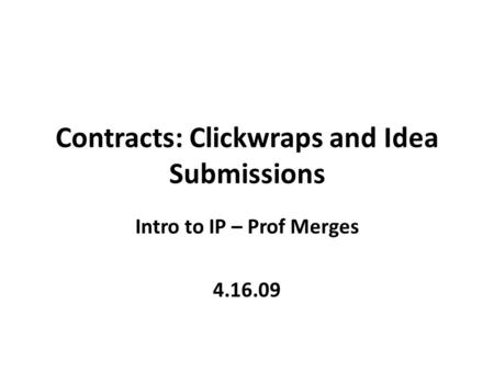 Contracts: Clickwraps and Idea Submissions Intro to IP – Prof Merges 4.16.09.