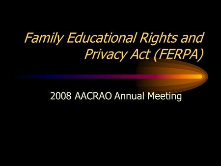 Family Educational Rights and Privacy Act (FERPA) 2008 AACRAO Annual Meeting.