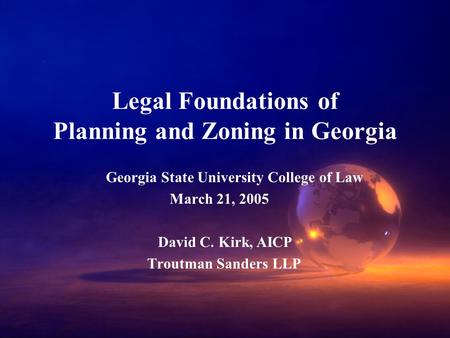 Legal Foundations of Planning and Zoning in Georgia Georgia State University College of Law March 21, 2005 David C. Kirk, AICP Troutman Sanders LLP.