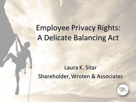 Employee Privacy Rights: A Delicate Balancing Act Laura K. Sitar Shareholder, Wroten & Associates.