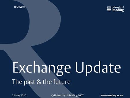 © University of Reading 2007 www.reading.ac.uk IT Services 21 May 2015 Exchange Update The past & the future.