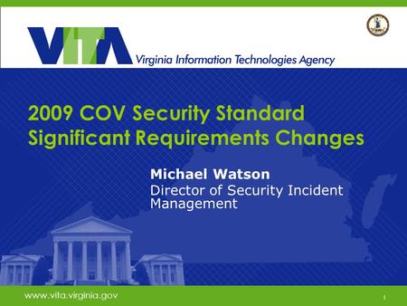 1 www.vita.virginia.gov 2009 COV Security Standard Significant Requirements Changes Michael Watson Director of Security Incident Management www.vita.virginia.gov.