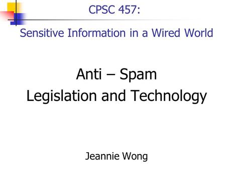 CPSC 457: Sensitive Information in a Wired World Anti – Spam Legislation and Technology Jeannie Wong.