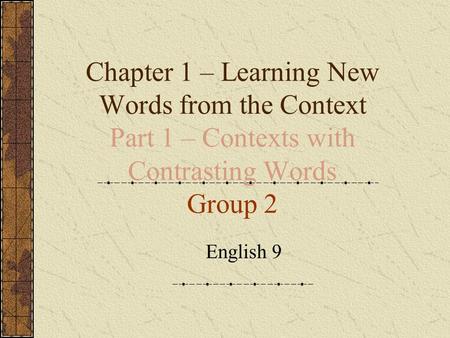 Chapter 1 – Learning New Words from the Context Part 1 – Contexts with Contrasting Words Group 2 English 9.