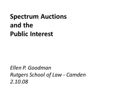 Spectrum Auctions and the Public Interest Ellen P. Goodman Rutgers School of Law - Camden 2.10.08.