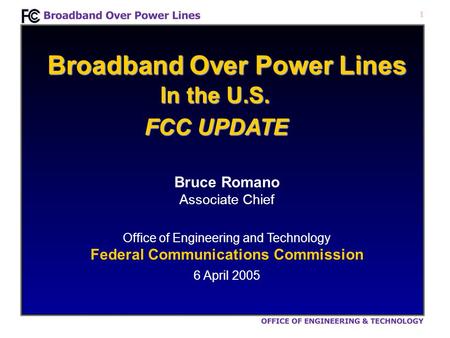 1 Broadband Over Power Lines Bruce Romano Associate Chief Office of Engineering and Technology Federal Communications Commission 6 April 2005 FCC UPDATE.