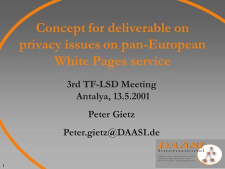 1 Concept for deliverable on privacy issues on pan-European White Pages service 3rd TF-LSD Meeting Antalya, 13.5.2001 Peter Gietz