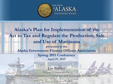 Alaska’s Plan for Implementation of the Act to Tax and Regulate the Production, Sale and Use of Marijuana Jon Bittner Deputy Commissioner Department of.