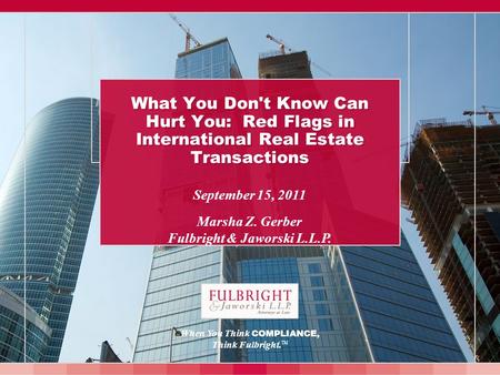 September 15, 2011 Marsha Z. Gerber Fulbright & Jaworski L.L.P. What You Don't Know Can Hurt You: Red Flags in International Real Estate Transactions When.