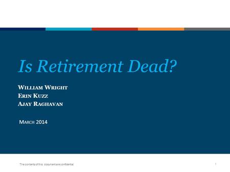 The contents of this document are confidential Is Retirement Dead? M ARCH 2014 1 W ILLIAM W RIGHT E RIN K UZZ A JAY R AGHAVAN.