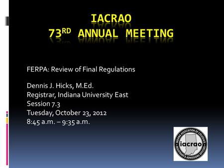 FERPA: Review of Final Regulations Dennis J. Hicks, M.Ed. Registrar, Indiana University East Session 7.3 Tuesday, October 23, 2012 8:45 a.m. – 9:35 a.m.