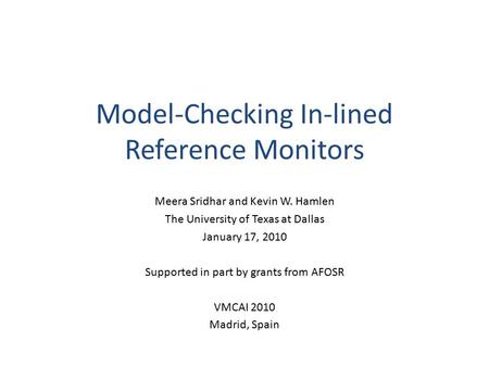 Model-Checking In-lined Reference Monitors Meera Sridhar and Kevin W. Hamlen The University of Texas at Dallas January 17, 2010 Supported in part by grants.