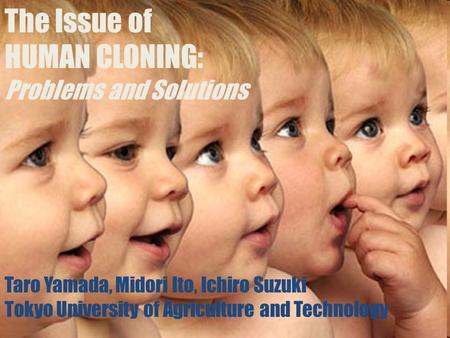 Title Slide: click to advance to timed slides The Issue of HUMAN CLONING: Problems and Solutions Taro Yamada, Midori Ito, Ichiro Suzuki Tokyo University.