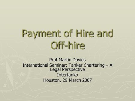 Payment of Hire and Off-hire Prof Martin Davies International Seminar: Tanker Chartering – A Legal Perspective Intertanko Houston, 29 March 2007.