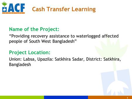 Cash Transfer Learning Name of the Project: “Providing recovery assistance to waterlogged affected people of South West Bangladesh” Project Location: Union: