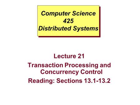 Computer Science 425 Distributed Systems Lecture 21 Transaction Processing and Concurrency Control Reading: Sections 13.1-13.2.