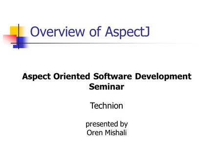 Overview of AspectJ Aspect Oriented Software Development Seminar Technion presented by Oren Mishali.