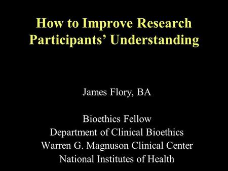 How to Improve Research Participants’ Understanding James Flory, BA Bioethics Fellow Department of Clinical Bioethics Warren G. Magnuson Clinical Center.