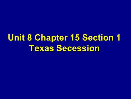 Unit 8 Chapter 15 Section 1 Texas Secession