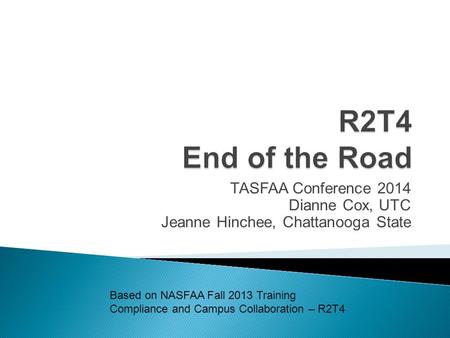 TASFAA Conference 2014 Dianne Cox, UTC Jeanne Hinchee, Chattanooga State Based on NASFAA Fall 2013 Training Compliance and Campus Collaboration – R2T4.