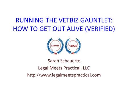 RUNNING THE VETBIZ GAUNTLET: HOW TO GET OUT ALIVE (VERIFIED) Sarah Schauerte Legal Meets Practical, LLC