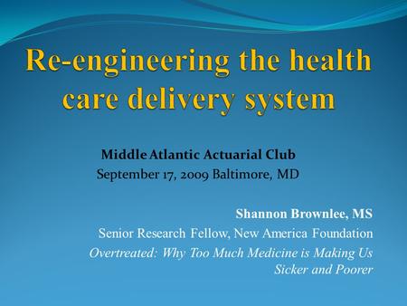 Middle Atlantic Actuarial Club September 17, 2009 Baltimore, MD Shannon Brownlee, MS Senior Research Fellow, New America Foundation Overtreated: Why Too.