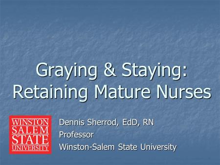 Dennis Sherrod, EdD, RN Professor Winston-Salem State University Graying & Staying: Retaining Mature Nurses.