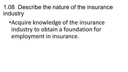 1.08 Describe the nature of the insurance industry Acquire knowledge of the insurance industry to obtain a foundation for employment in insurance.