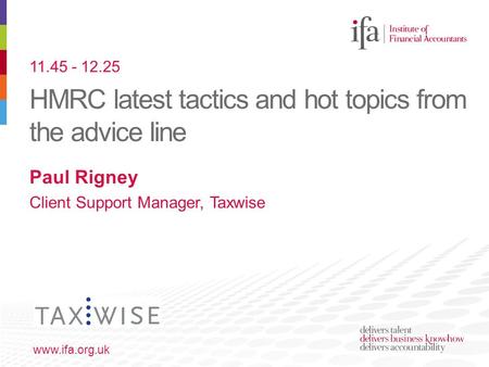 HMRC latest tactics and hot topics from the advice line www.ifa.org.uk Paul Rigney Client Support Manager, Taxwise 11.45 - 12.25.