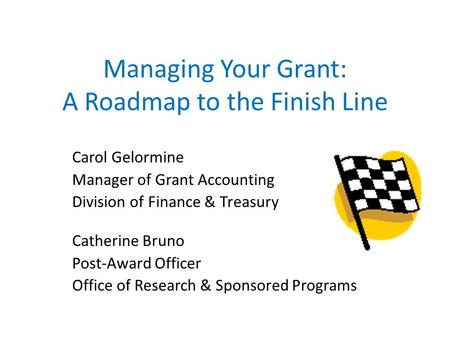 Managing Your Grant: A Roadmap to the Finish Line Carol Gelormine Manager of Grant Accounting Division of Finance & Treasury Catherine Bruno Post-Award.