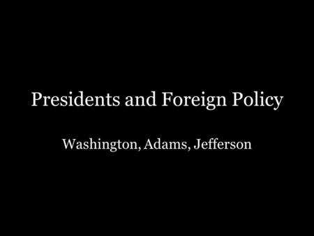 Presidents and Foreign Policy Washington, Adams, Jefferson.