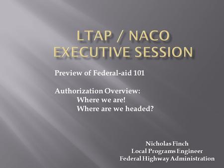 Nicholas Finch Local Programs Engineer Federal Highway Administration Preview of Federal-aid 101 Authorization Overview: Where we are! Where are we headed?