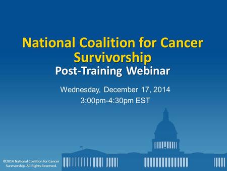 Wednesday, December 17, 2014 3:00pm-4:30pm EST National Coalition for Cancer Survivorship Post-Training Webinar ©2014 National Coalition for Cancer Survivorship.